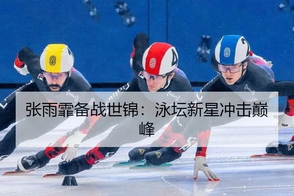 张雨霏备战世锦：泳坛新星冲击巅峰
