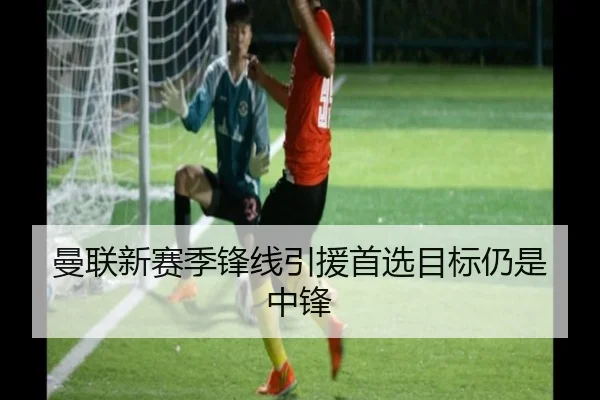 曼联新赛季锋线引援首选目标仍是中锋